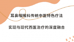 告别耳鼻喉困扰，中西合璧带来“1+1>2”新选择！